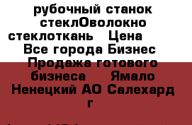рубочный станок стеклОволокно стеклоткань › Цена ­ 100 - Все города Бизнес » Продажа готового бизнеса   . Ямало-Ненецкий АО,Салехард г.